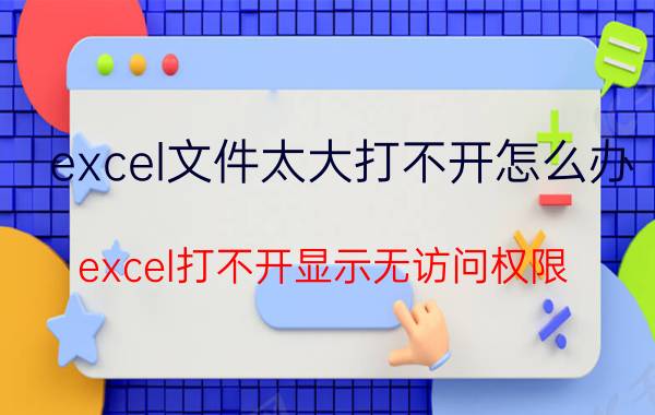 excel文件太大打不开怎么办 excel打不开显示无访问权限？